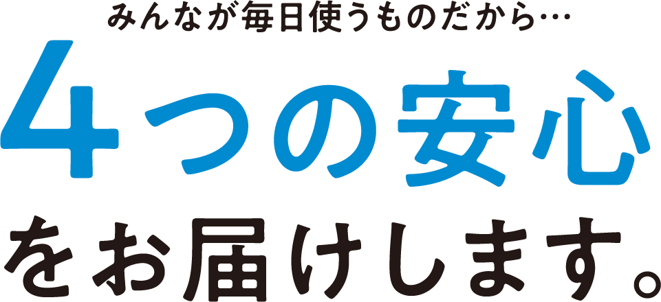 みんなが毎日使うものだから…4つの安心をお届けします。